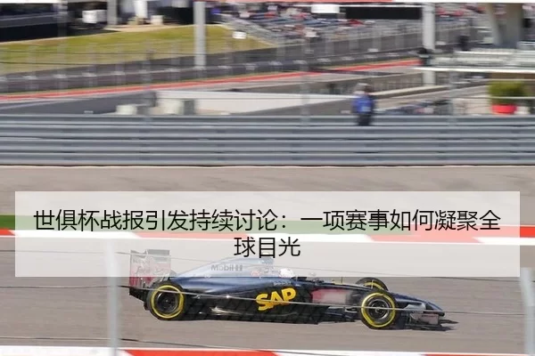 世俱杯战报引发持续讨论：一项赛事如何凝聚全球目光