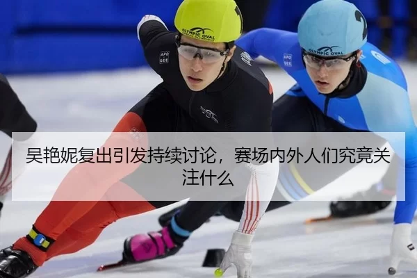 吴艳妮复出引发持续讨论，赛场内外人们究竟关注什么